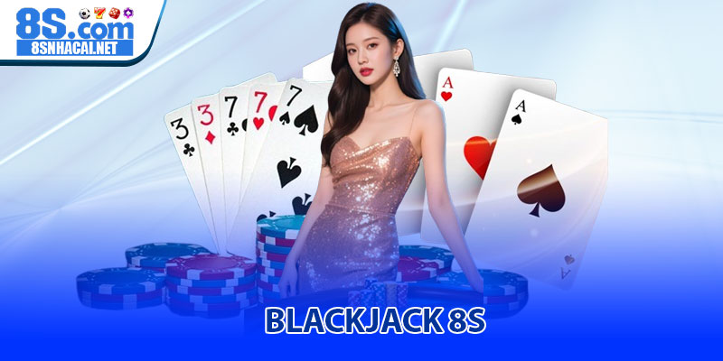 Blackjack 8S - Trải nghiệm game bài đỉnh cao chuẩn quốc tế