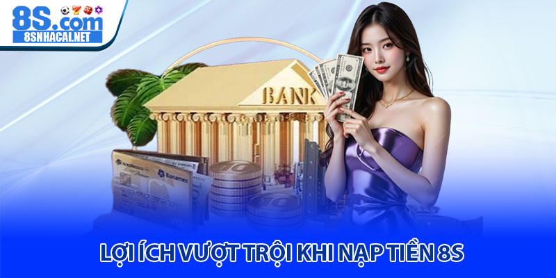 Lợi Ích Vượt Trội Khi Nạp Tiền 8S