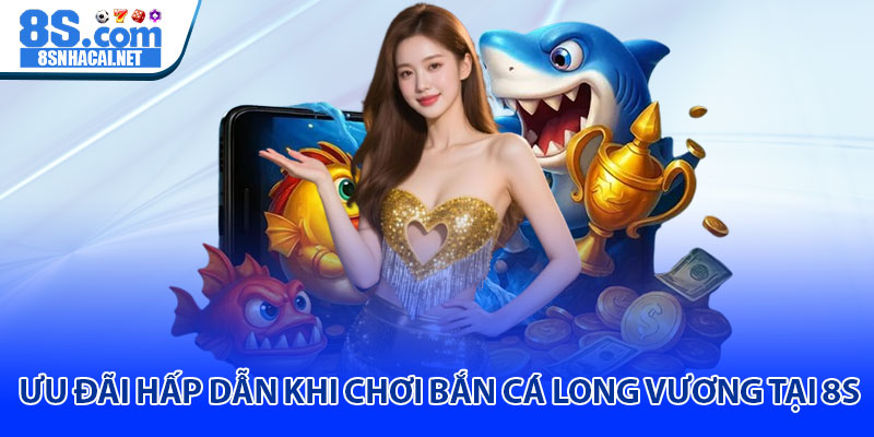 Ưu Đãi Hấp Dẫn Khi Chơi Bắn Cá Long Vương Tại 8S