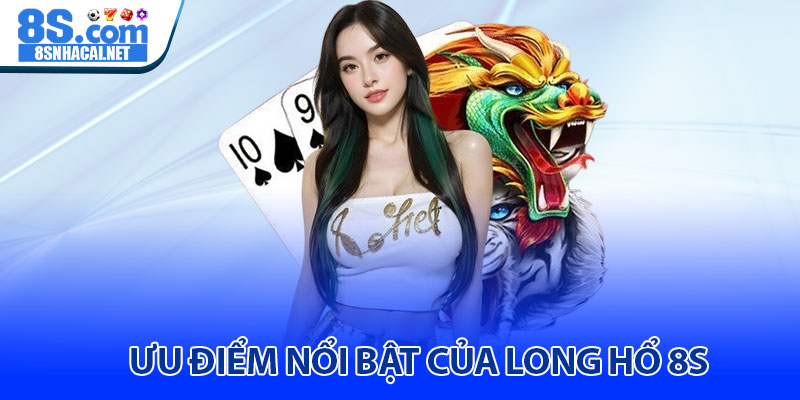 Ưu Điểm Nổi Bật Của Long Hổ 8S